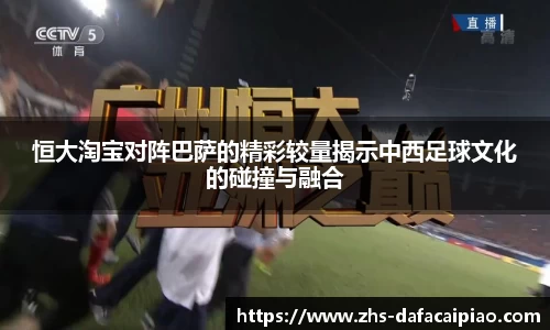恒大淘宝对阵巴萨的精彩较量揭示中西足球文化的碰撞与融合