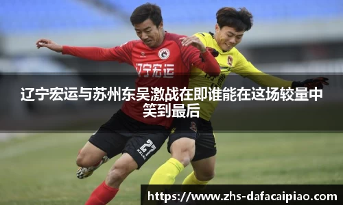 辽宁宏运与苏州东吴激战在即谁能在这场较量中笑到最后