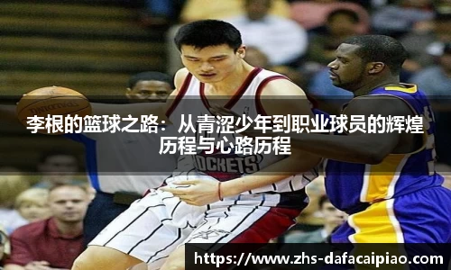 李根的篮球之路：从青涩少年到职业球员的辉煌历程与心路历程