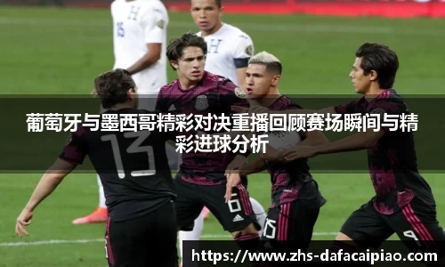 葡萄牙与墨西哥精彩对决重播回顾赛场瞬间与精彩进球分析