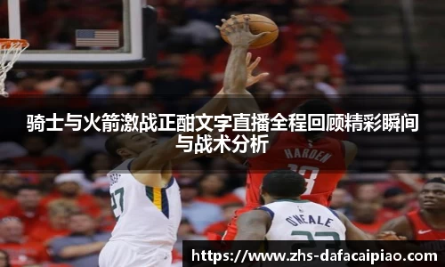 骑士与火箭激战正酣文字直播全程回顾精彩瞬间与战术分析