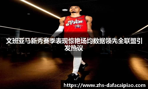 文班亚马新秀赛季表现惊艳场均数据领先全联盟引发热议