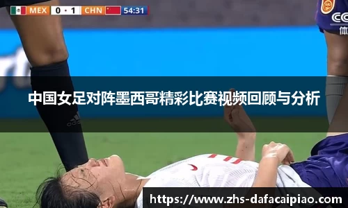中国女足对阵墨西哥精彩比赛视频回顾与分析