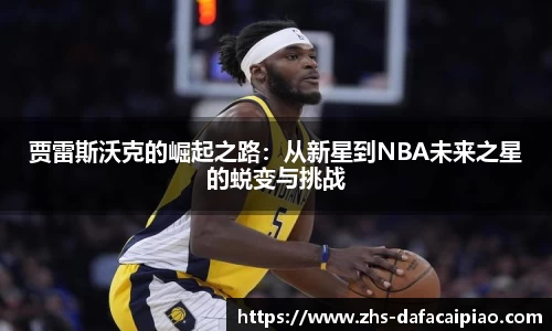 贾雷斯沃克的崛起之路：从新星到NBA未来之星的蜕变与挑战