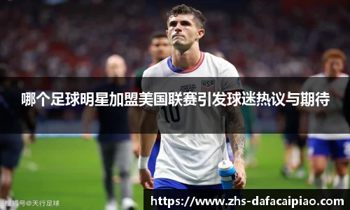 哪个足球明星加盟美国联赛引发球迷热议与期待