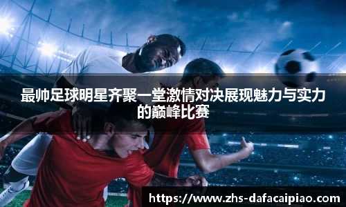 最帅足球明星齐聚一堂激情对决展现魅力与实力的巅峰比赛