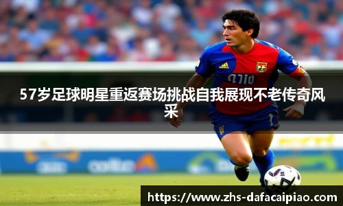 57岁足球明星重返赛场挑战自我展现不老传奇风采