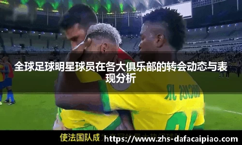 全球足球明星球员在各大俱乐部的转会动态与表现分析