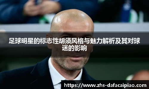 足球明星的标志性胡须风格与魅力解析及其对球迷的影响