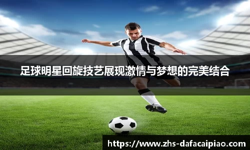 足球明星回旋技艺展现激情与梦想的完美结合